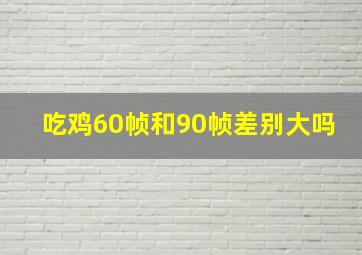 吃鸡60帧和90帧差别大吗