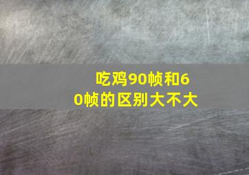 吃鸡90帧和60帧的区别大不大