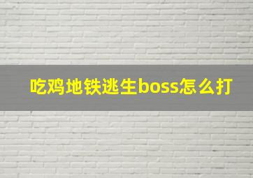 吃鸡地铁逃生boss怎么打