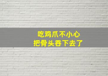 吃鸡爪不小心把骨头吞下去了