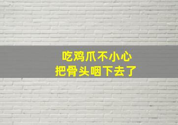 吃鸡爪不小心把骨头咽下去了