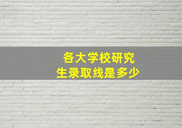 各大学校研究生录取线是多少