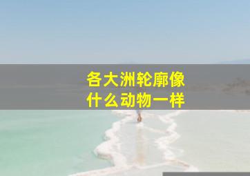 各大洲轮廓像什么动物一样