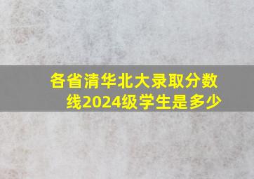 各省清华北大录取分数线2024级学生是多少