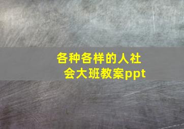 各种各样的人社会大班教案ppt