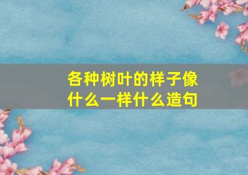 各种树叶的样子像什么一样什么造句