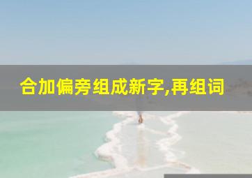 合加偏旁组成新字,再组词