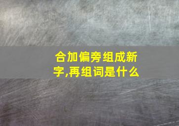 合加偏旁组成新字,再组词是什么