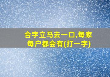 合字立马去一口,每家每户都会有(打一字)