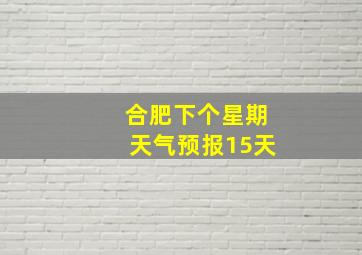 合肥下个星期天气预报15天