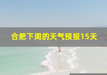 合肥下周的天气预报15天