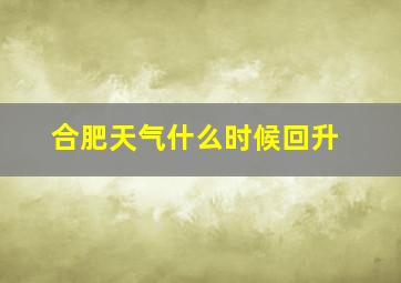 合肥天气什么时候回升