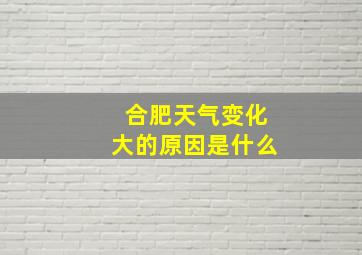 合肥天气变化大的原因是什么