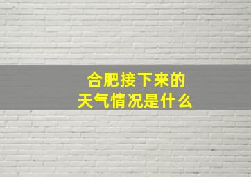 合肥接下来的天气情况是什么