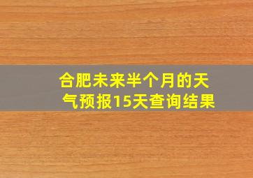 合肥未来半个月的天气预报15天查询结果