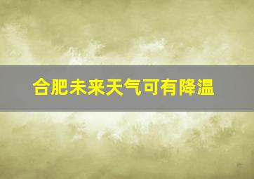 合肥未来天气可有降温