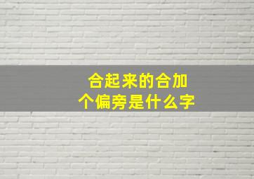 合起来的合加个偏旁是什么字