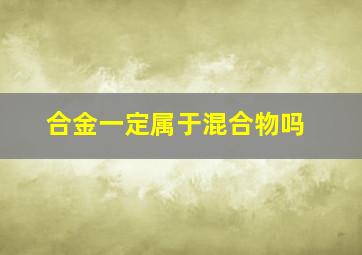 合金一定属于混合物吗