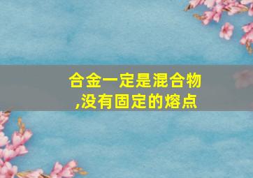 合金一定是混合物,没有固定的熔点