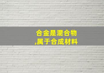 合金是混合物,属于合成材料