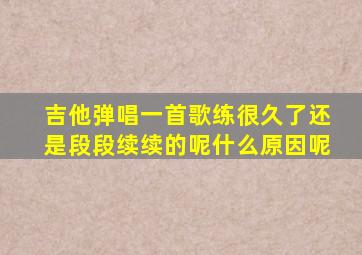 吉他弹唱一首歌练很久了还是段段续续的呢什么原因呢