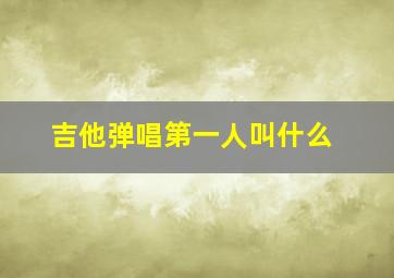 吉他弹唱第一人叫什么