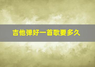 吉他弹好一首歌要多久