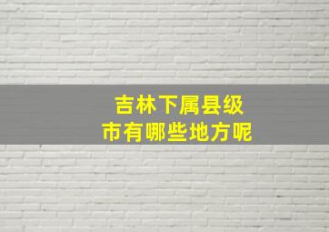 吉林下属县级市有哪些地方呢