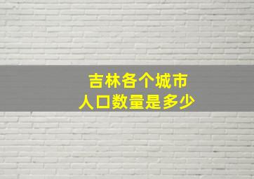 吉林各个城市人口数量是多少