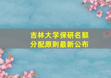 吉林大学保研名额分配原则最新公布