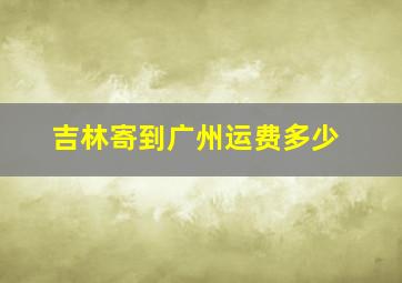 吉林寄到广州运费多少