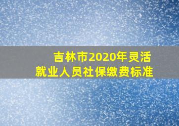 吉林市2020年灵活就业人员社保缴费标准