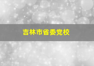 吉林市省委党校