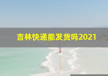 吉林快递能发货吗2021