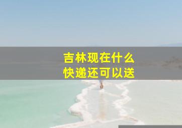 吉林现在什么快递还可以送