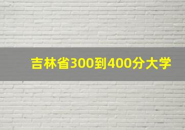 吉林省300到400分大学