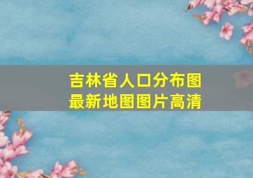 吉林省人口分布图最新地图图片高清