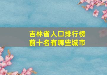 吉林省人口排行榜前十名有哪些城市