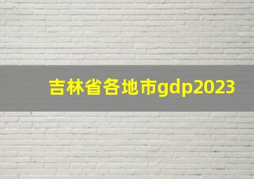 吉林省各地市gdp2023