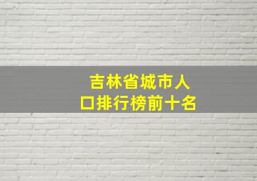 吉林省城市人口排行榜前十名