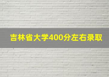 吉林省大学400分左右录取