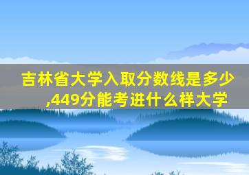 吉林省大学入取分数线是多少,449分能考进什么样大学