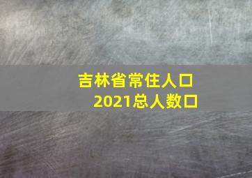 吉林省常住人口2021总人数口