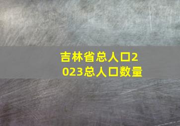 吉林省总人口2023总人口数量