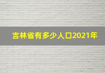 吉林省有多少人口2021年