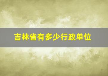 吉林省有多少行政单位