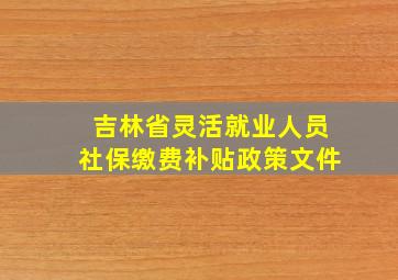 吉林省灵活就业人员社保缴费补贴政策文件