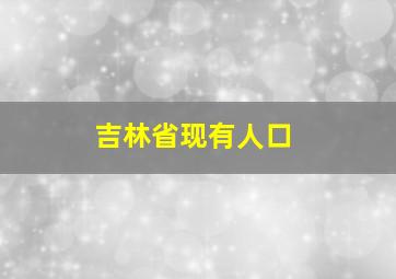 吉林省现有人口