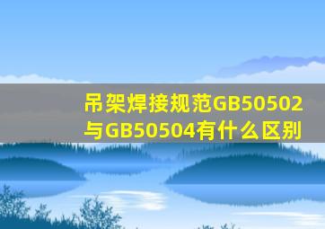 吊架焊接规范GB50502与GB50504有什么区别