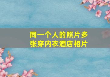 同一个人的照片多张穿内衣酒店相片